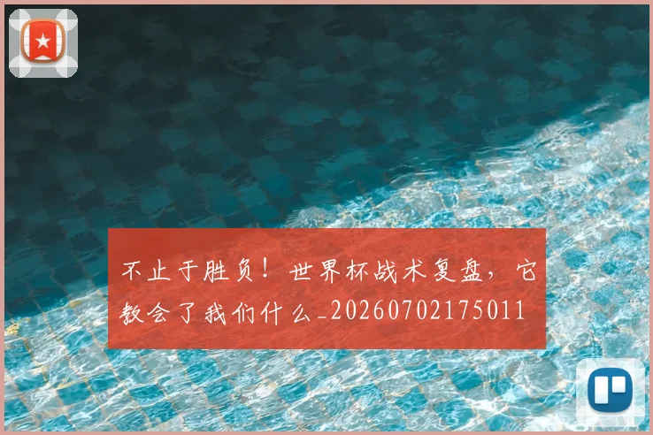 不止于胜负!世界杯战术复盘,它教会了我们什么_20260702175011