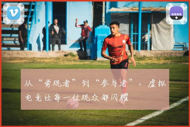 从“旁观者”到“参与者”,虚拟电竞让每一位观众都闪耀