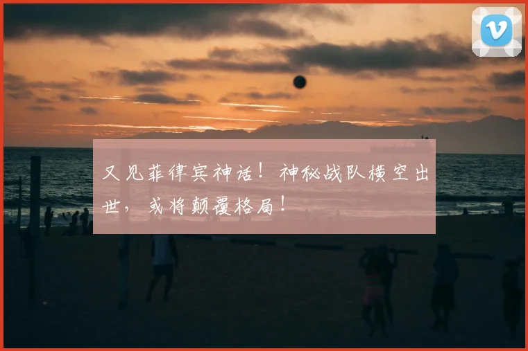 又见菲律宾神话!神秘战队横空出世,或将颠覆格局!
