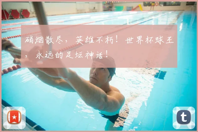硝烟散尽,英雄不朽!世界杯球王,永远的足坛神话!