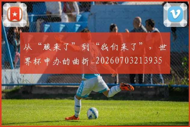 从“狼来了”到“我们来了”,世界杯申办的曲折_20260703213935