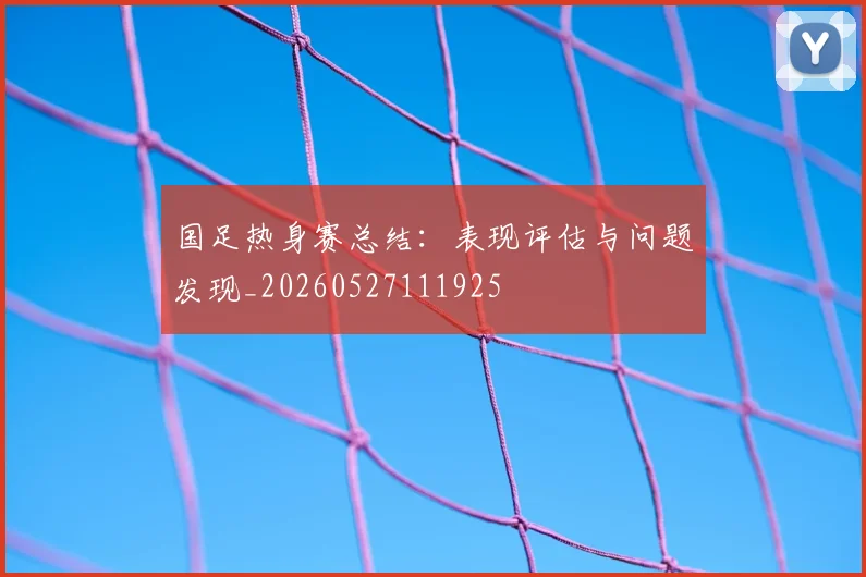 国足热身赛总结：表现评估与问题发现_20260527111925