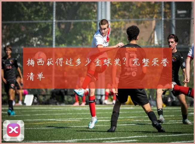 梅西获得过多少金球奖？完整荣誉清单