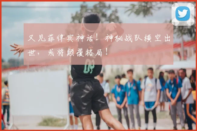 又见菲律宾神话!神秘战队横空出世,或将颠覆格局!