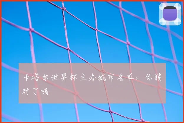 卡塔尔世界杯主办城市名单,你猜对了吗