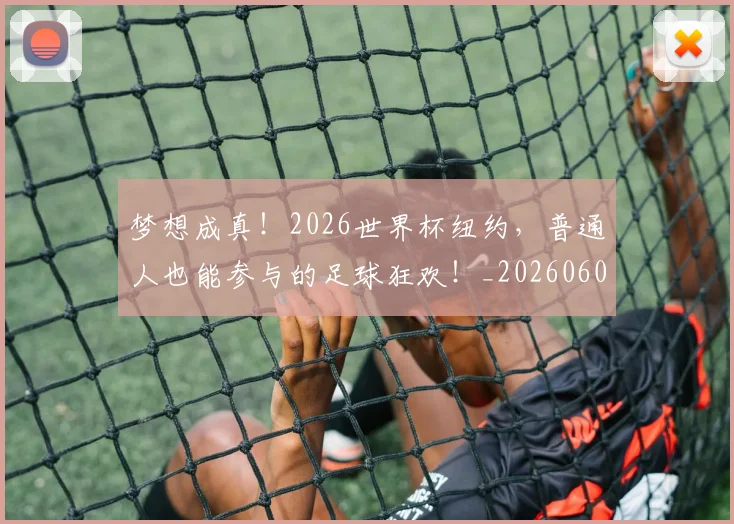 梦想成真!2026世界杯纽约,普通人也能参与的足球狂欢!_20260606145808