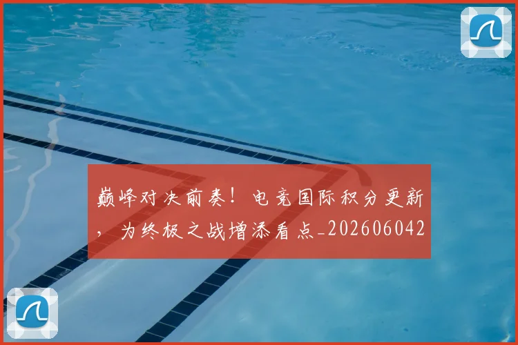 巅峰对决前奏!电竞国际积分更新,为终极之战增添看点_20260604203747