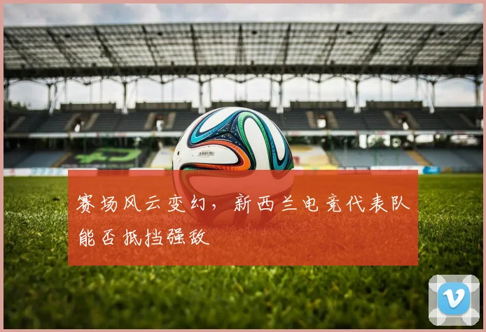 赛场风云变幻,新西兰电竞代表队能否抵挡强敌