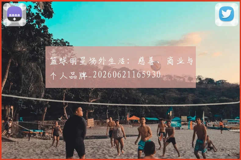 篮球明星场外生活:慈善、商业与个人品牌_20260621165930
