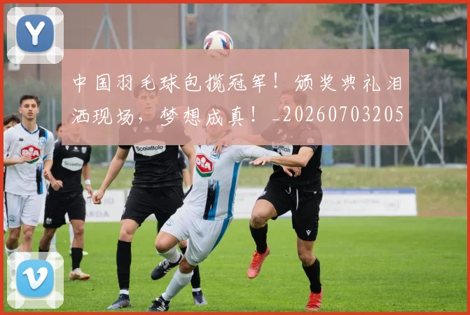 中国羽毛球包揽冠军!颁奖典礼泪洒现场,梦想成真!_20260703205932
