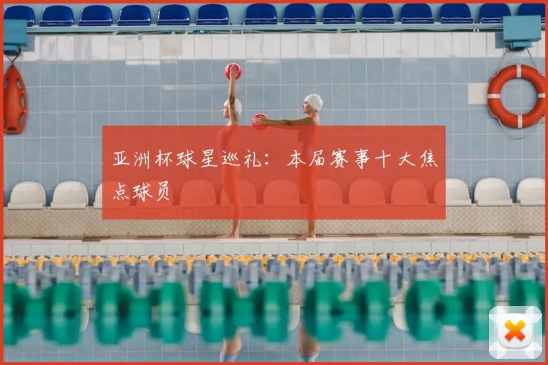 亚洲杯球星巡礼：本届赛事十大焦点球员
