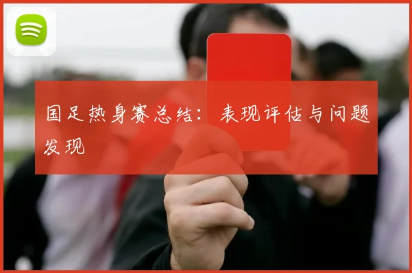 国足热身赛总结:表现评估与问题发现