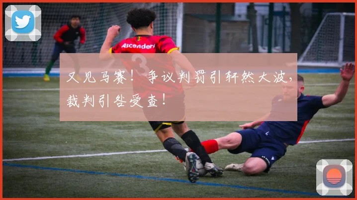 又见马赛!争议判罚引轩然大波,裁判引咎受查!