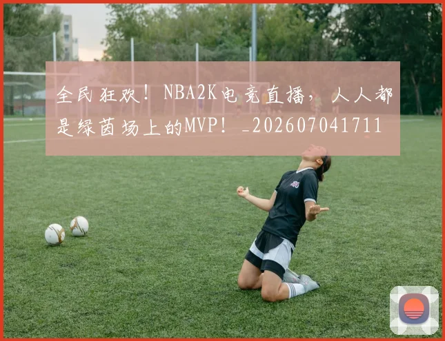 全民狂欢!NBA2K电竞直播,人人都是绿茵场上的MVP!_20260704171130