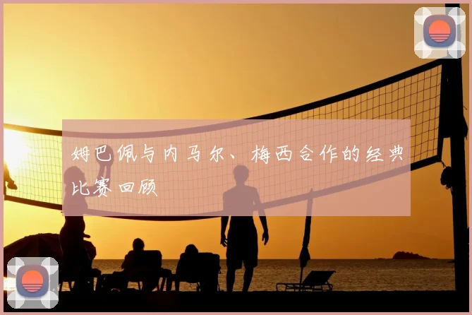 姆巴佩与内马尔、梅西合作的经典比赛回顾