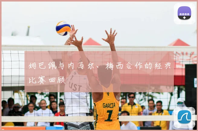 姆巴佩与内马尔、梅西合作的经典比赛回顾