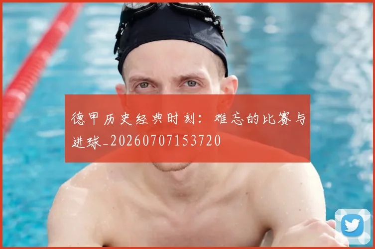 德甲历史经典时刻:难忘的比赛与进球_20260707153720