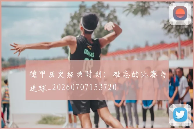 德甲历史经典时刻:难忘的比赛与进球_20260707153720
