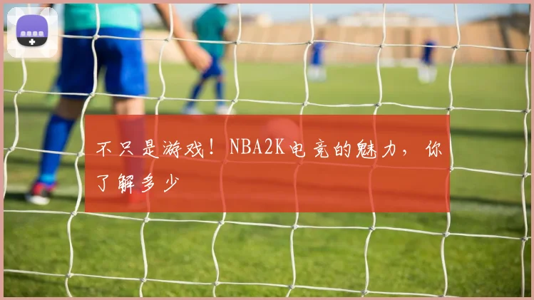不只是游戏!NBA2K电竞的魅力,你了解多少