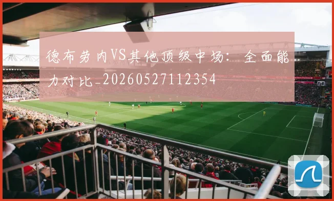 德布劳内VS其他顶级中场：全面能力对比_20260527112354