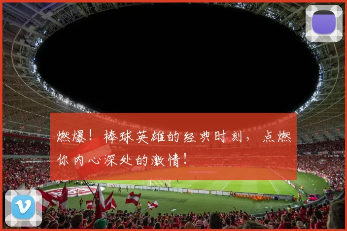 燃爆!棒球英雄的经典时刻,点燃你内心深处的激情!