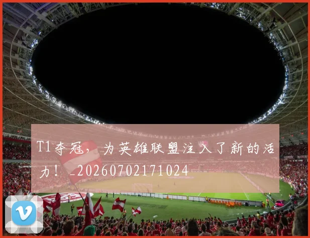 T1夺冠，为英雄联盟注入了新的活力！_20260702171024
