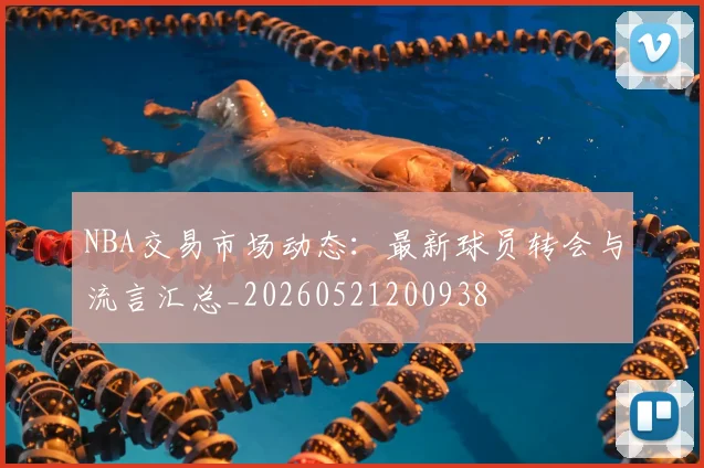 NBA交易市场动态:最新球员转会与流言汇总_20260521200938