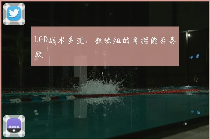 LGD战术多变,教练组的奇招能否奏效
