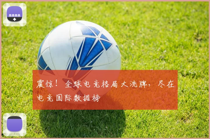 震惊！全球电竞格局大洗牌，尽在电竞国际数据榜