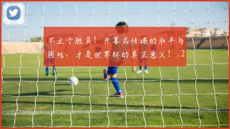 不止于胜负!开幕式传递的和平与团结,才是世界杯的真正意义!_20260531151314