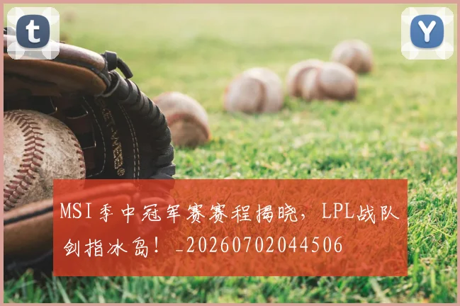 MSI季中冠军赛赛程揭晓，LPL战队剑指冰岛！_20260702044506