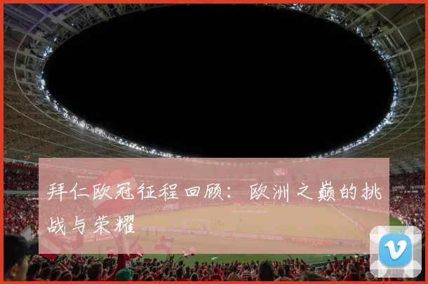 拜仁欧冠征程回顾:欧洲之巅的挑战与荣耀