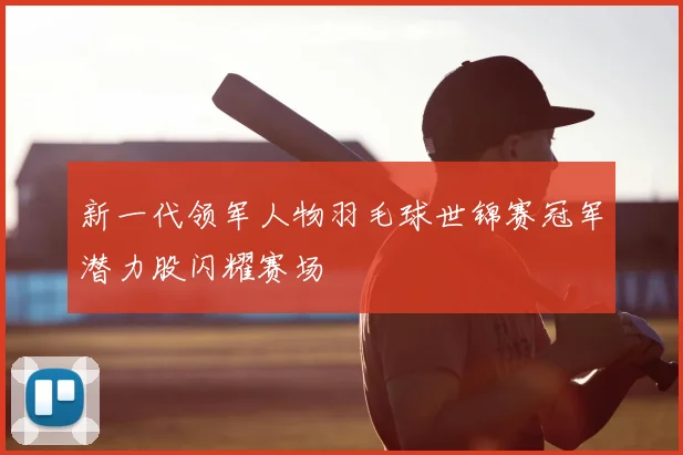 新一代领军人物羽毛球世锦赛冠军潜力股闪耀赛场