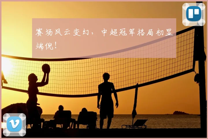 赛场风云变幻,中超冠军格局初显端倪!