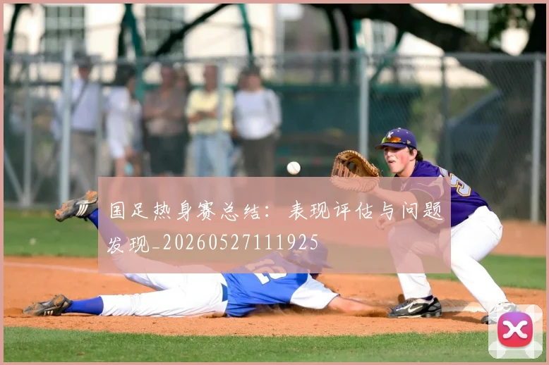 国足热身赛总结:表现评估与问题发现_20260527111925