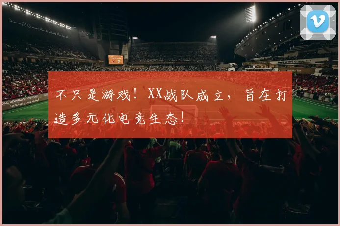 不只是游戏！XX战队成立，旨在打造多元化电竞生态！