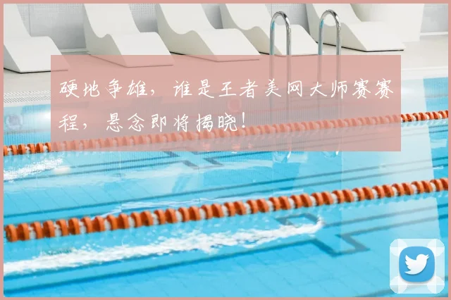 硬地争雄,谁是王者美网大师赛赛程,悬念即将揭晓!