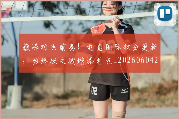 巅峰对决前奏!电竞国际积分更新,为终极之战增添看点_20260604203747