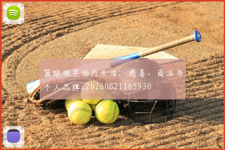 篮球明星场外生活:慈善、商业与个人品牌_20260621165930