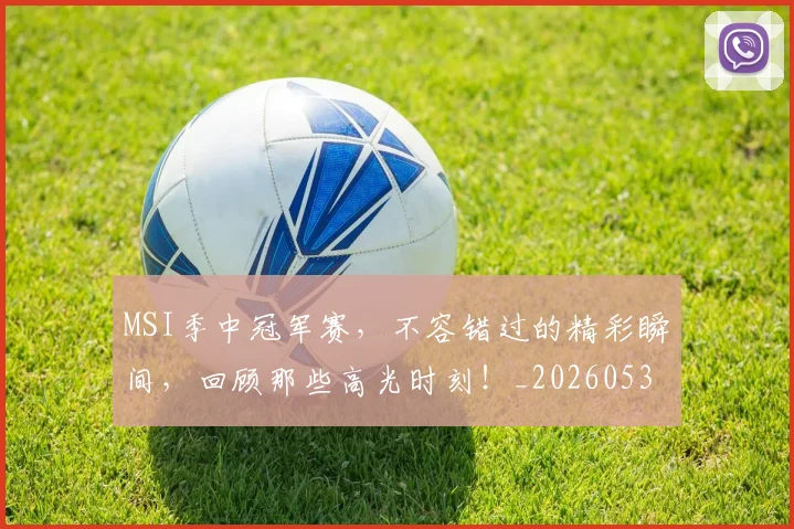 MSI季中冠军赛,不容错过的精彩瞬间,回顾那些高光时刻!_20260530143546